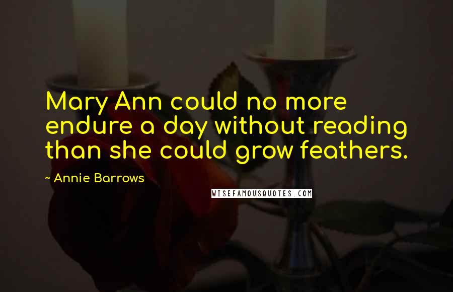 Annie Barrows Quotes: Mary Ann could no more endure a day without reading than she could grow feathers.