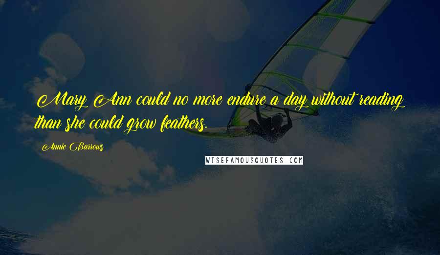 Annie Barrows Quotes: Mary Ann could no more endure a day without reading than she could grow feathers.