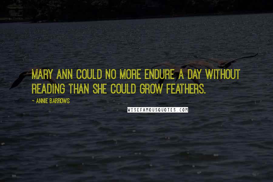 Annie Barrows Quotes: Mary Ann could no more endure a day without reading than she could grow feathers.