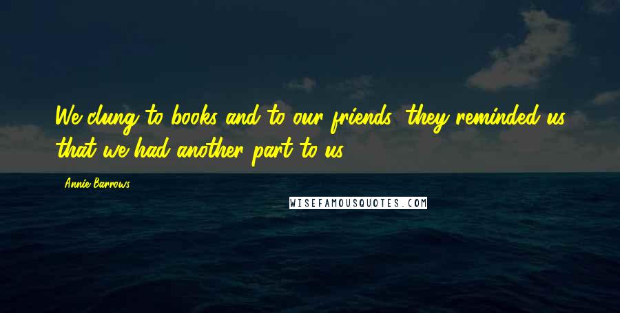 Annie Barrows Quotes: We clung to books and to our friends; they reminded us that we had another part to us.