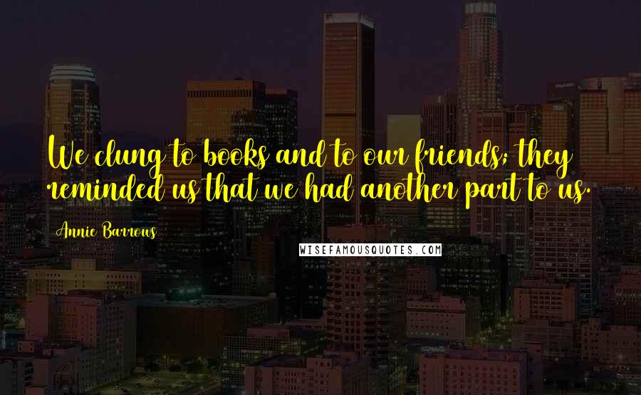 Annie Barrows Quotes: We clung to books and to our friends; they reminded us that we had another part to us.