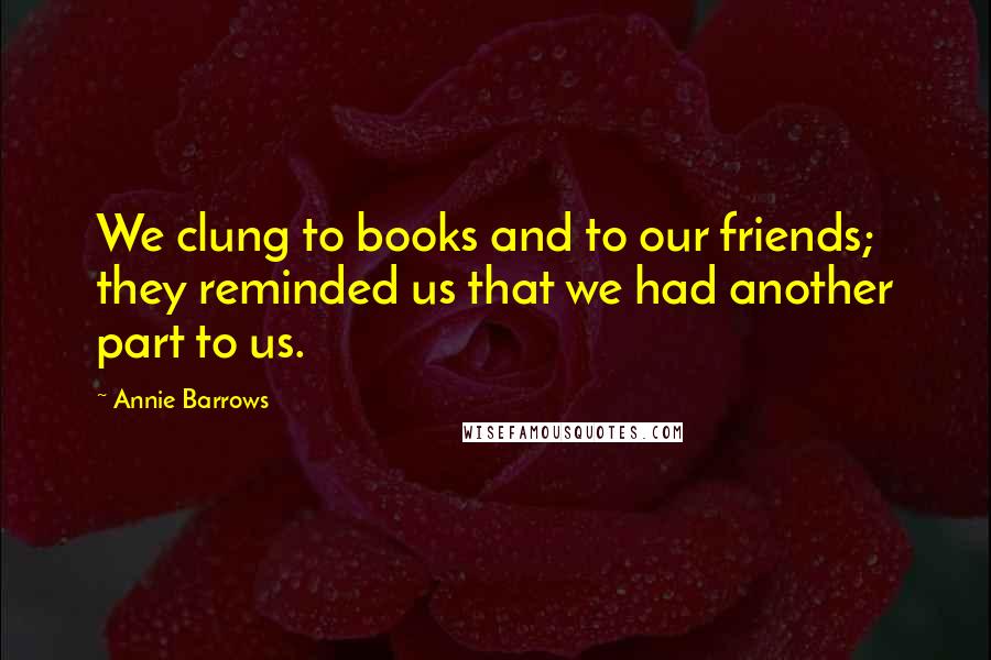 Annie Barrows Quotes: We clung to books and to our friends; they reminded us that we had another part to us.