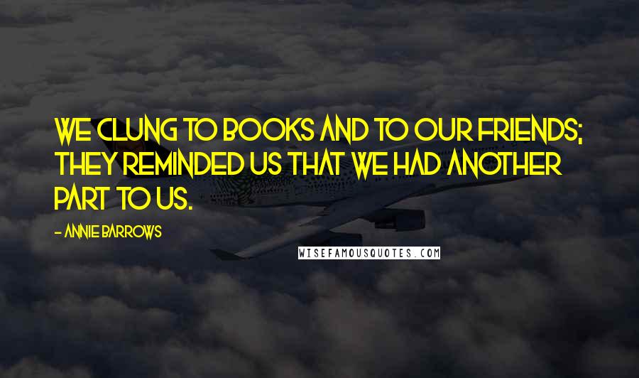 Annie Barrows Quotes: We clung to books and to our friends; they reminded us that we had another part to us.