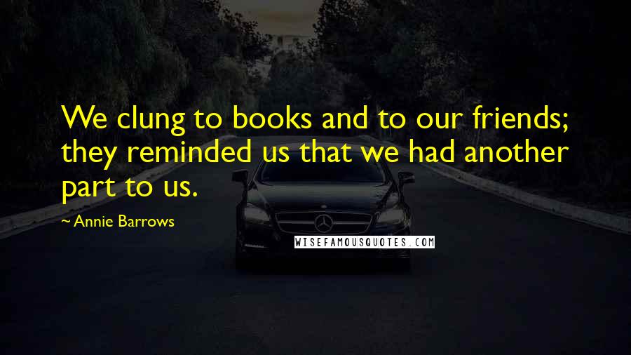 Annie Barrows Quotes: We clung to books and to our friends; they reminded us that we had another part to us.