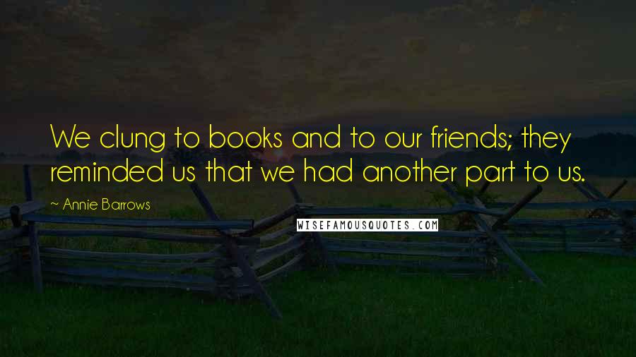 Annie Barrows Quotes: We clung to books and to our friends; they reminded us that we had another part to us.