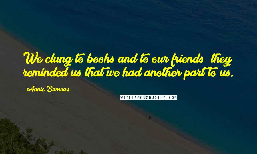 Annie Barrows Quotes: We clung to books and to our friends; they reminded us that we had another part to us.