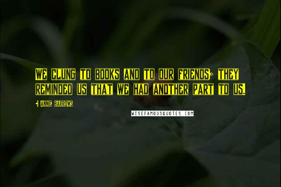 Annie Barrows Quotes: We clung to books and to our friends; they reminded us that we had another part to us.