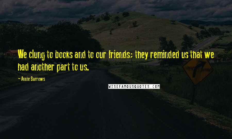 Annie Barrows Quotes: We clung to books and to our friends; they reminded us that we had another part to us.