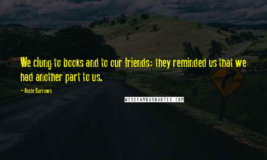 Annie Barrows Quotes: We clung to books and to our friends; they reminded us that we had another part to us.