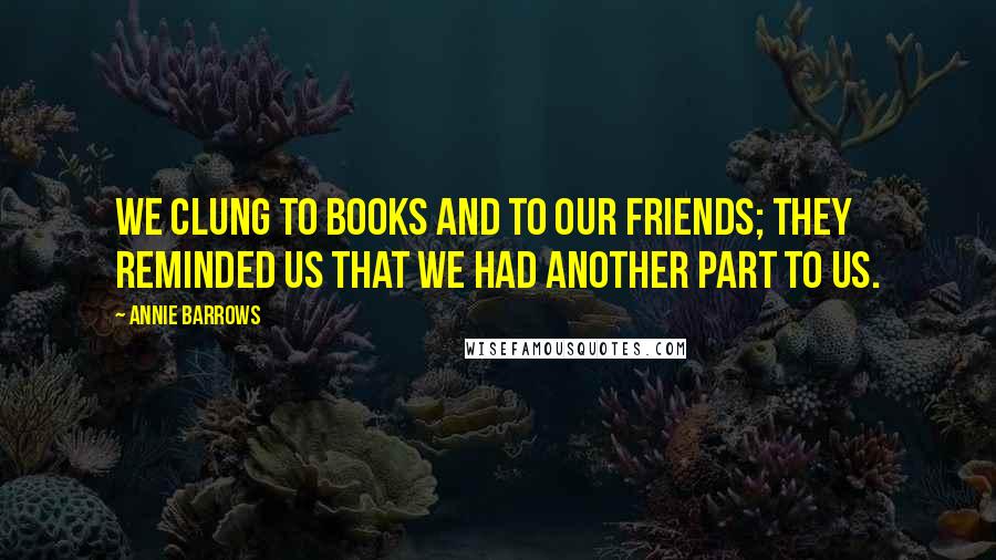 Annie Barrows Quotes: We clung to books and to our friends; they reminded us that we had another part to us.