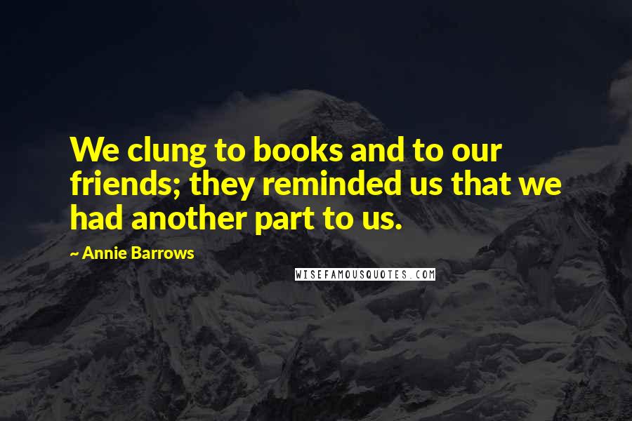 Annie Barrows Quotes: We clung to books and to our friends; they reminded us that we had another part to us.