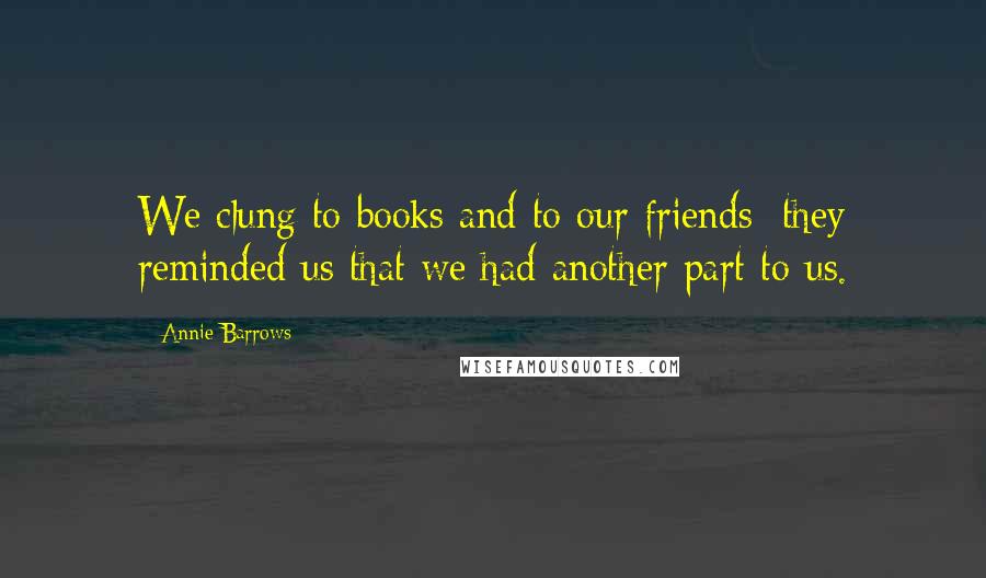 Annie Barrows Quotes: We clung to books and to our friends; they reminded us that we had another part to us.