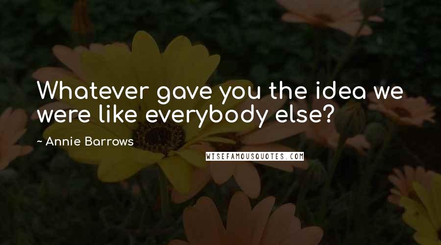 Annie Barrows Quotes: Whatever gave you the idea we were like everybody else?