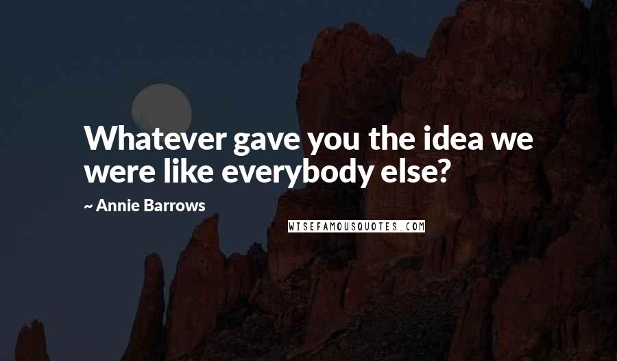 Annie Barrows Quotes: Whatever gave you the idea we were like everybody else?