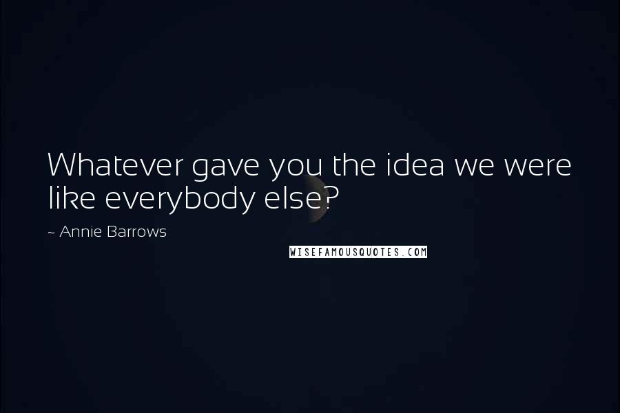 Annie Barrows Quotes: Whatever gave you the idea we were like everybody else?