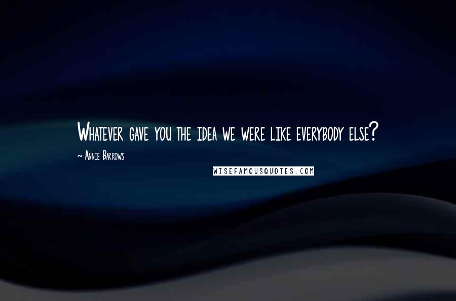 Annie Barrows Quotes: Whatever gave you the idea we were like everybody else?
