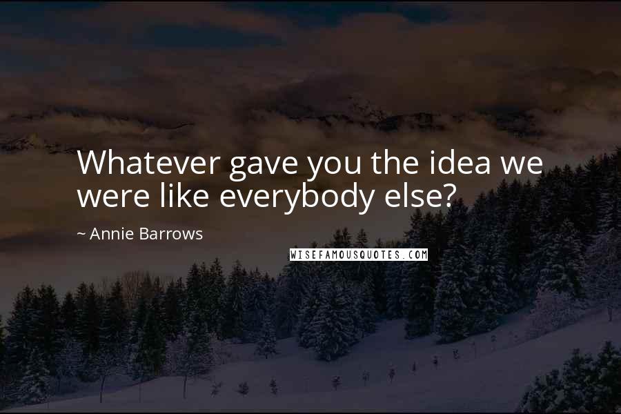 Annie Barrows Quotes: Whatever gave you the idea we were like everybody else?