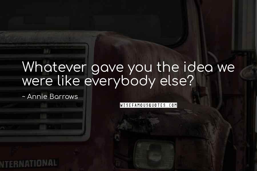 Annie Barrows Quotes: Whatever gave you the idea we were like everybody else?