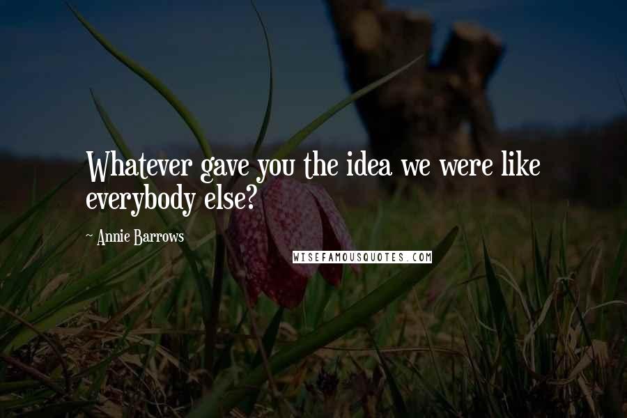 Annie Barrows Quotes: Whatever gave you the idea we were like everybody else?