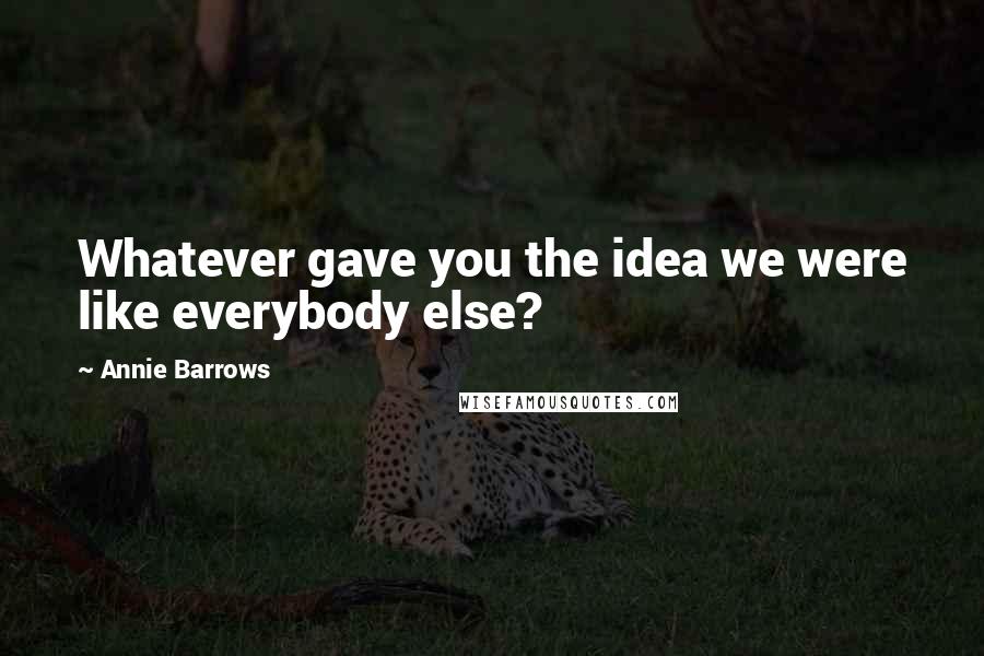 Annie Barrows Quotes: Whatever gave you the idea we were like everybody else?