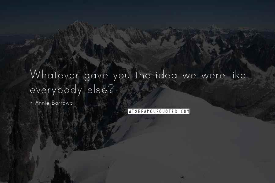 Annie Barrows Quotes: Whatever gave you the idea we were like everybody else?