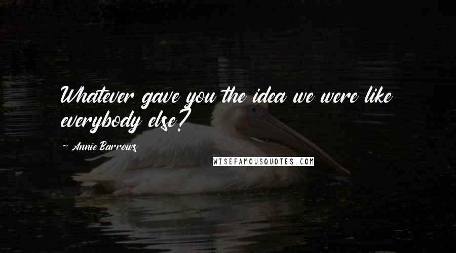 Annie Barrows Quotes: Whatever gave you the idea we were like everybody else?