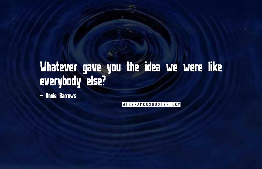 Annie Barrows Quotes: Whatever gave you the idea we were like everybody else?