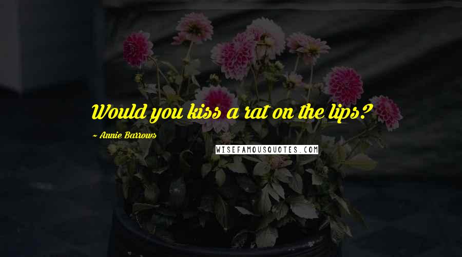 Annie Barrows Quotes: Would you kiss a rat on the lips?