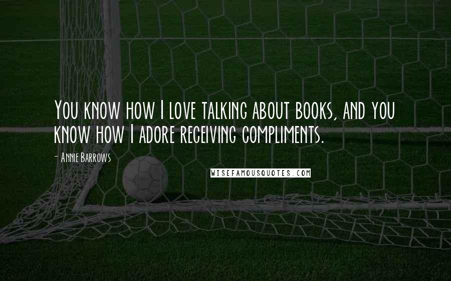 Annie Barrows Quotes: You know how I love talking about books, and you know how I adore receiving compliments.