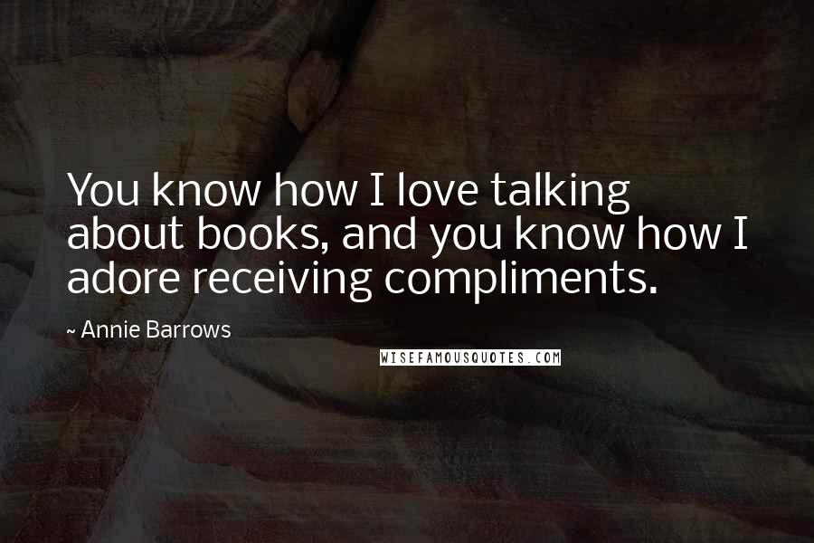 Annie Barrows Quotes: You know how I love talking about books, and you know how I adore receiving compliments.