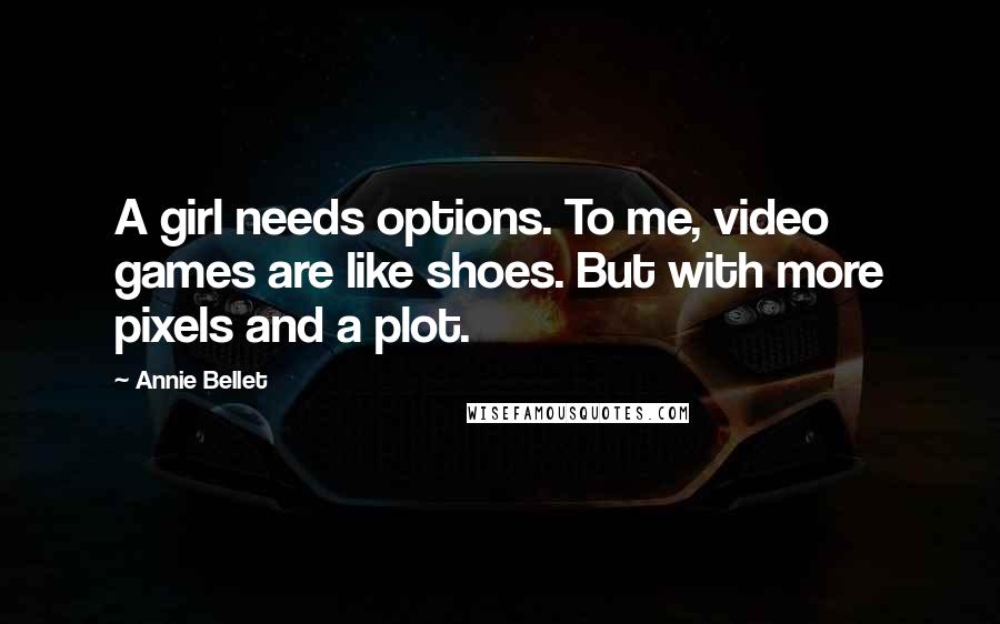 Annie Bellet Quotes: A girl needs options. To me, video games are like shoes. But with more pixels and a plot.