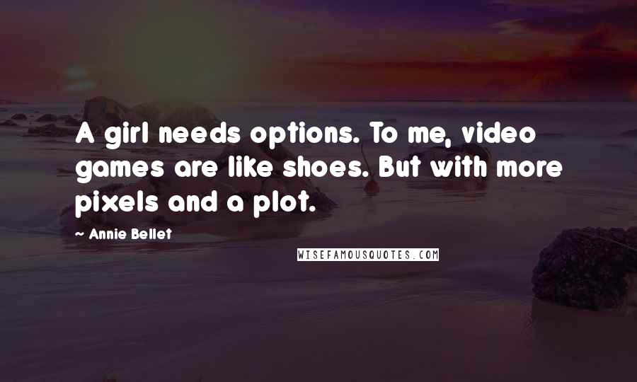 Annie Bellet Quotes: A girl needs options. To me, video games are like shoes. But with more pixels and a plot.