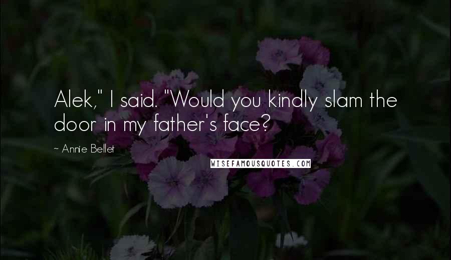 Annie Bellet Quotes: Alek," I said. "Would you kindly slam the door in my father's face?