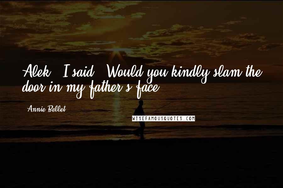 Annie Bellet Quotes: Alek," I said. "Would you kindly slam the door in my father's face?