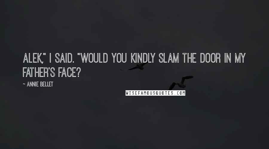 Annie Bellet Quotes: Alek," I said. "Would you kindly slam the door in my father's face?