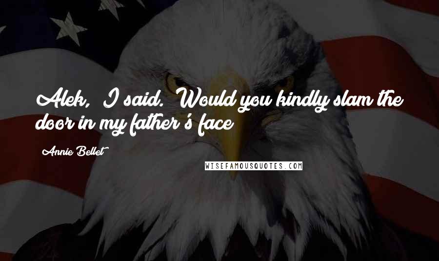 Annie Bellet Quotes: Alek," I said. "Would you kindly slam the door in my father's face?