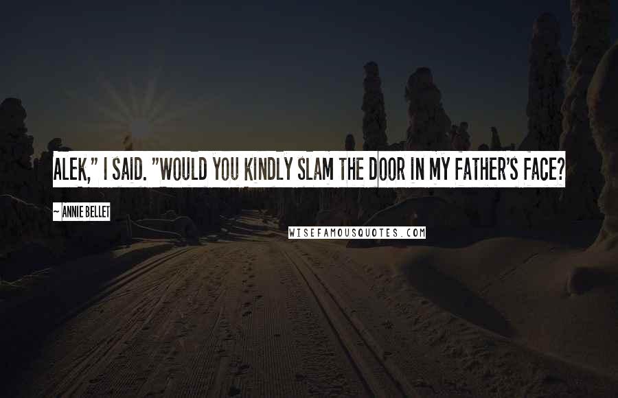 Annie Bellet Quotes: Alek," I said. "Would you kindly slam the door in my father's face?