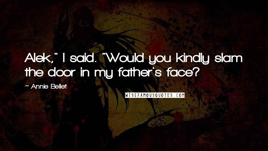 Annie Bellet Quotes: Alek," I said. "Would you kindly slam the door in my father's face?