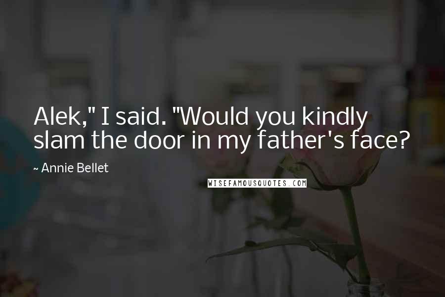 Annie Bellet Quotes: Alek," I said. "Would you kindly slam the door in my father's face?