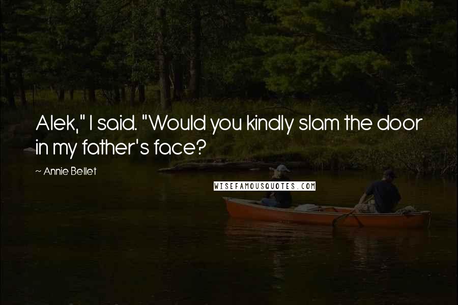 Annie Bellet Quotes: Alek," I said. "Would you kindly slam the door in my father's face?