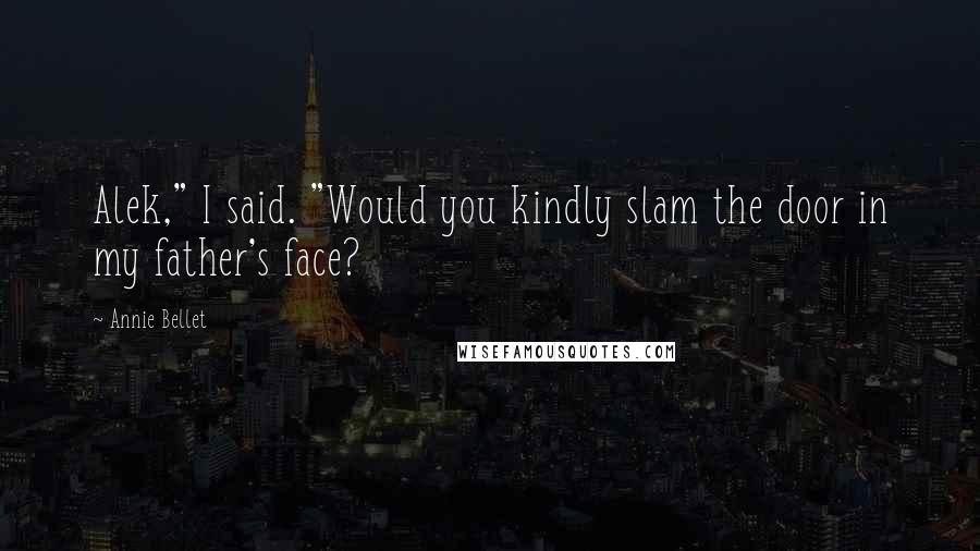 Annie Bellet Quotes: Alek," I said. "Would you kindly slam the door in my father's face?