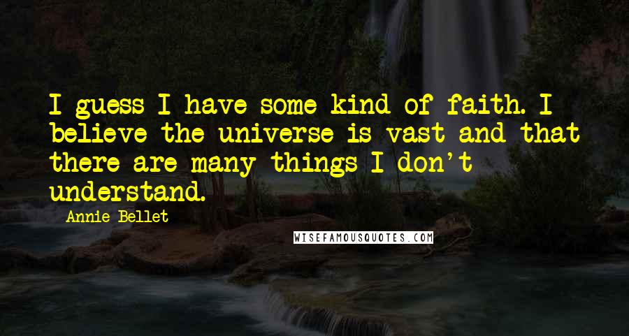 Annie Bellet Quotes: I guess I have some kind of faith. I believe the universe is vast and that there are many things I don't understand.