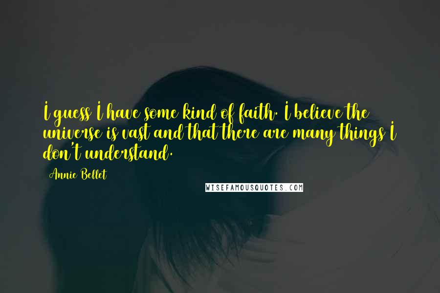 Annie Bellet Quotes: I guess I have some kind of faith. I believe the universe is vast and that there are many things I don't understand.