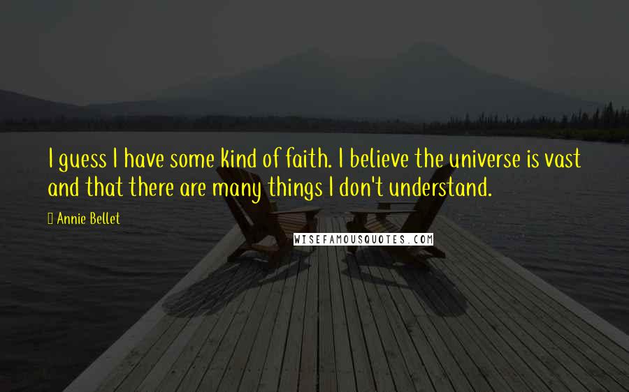 Annie Bellet Quotes: I guess I have some kind of faith. I believe the universe is vast and that there are many things I don't understand.