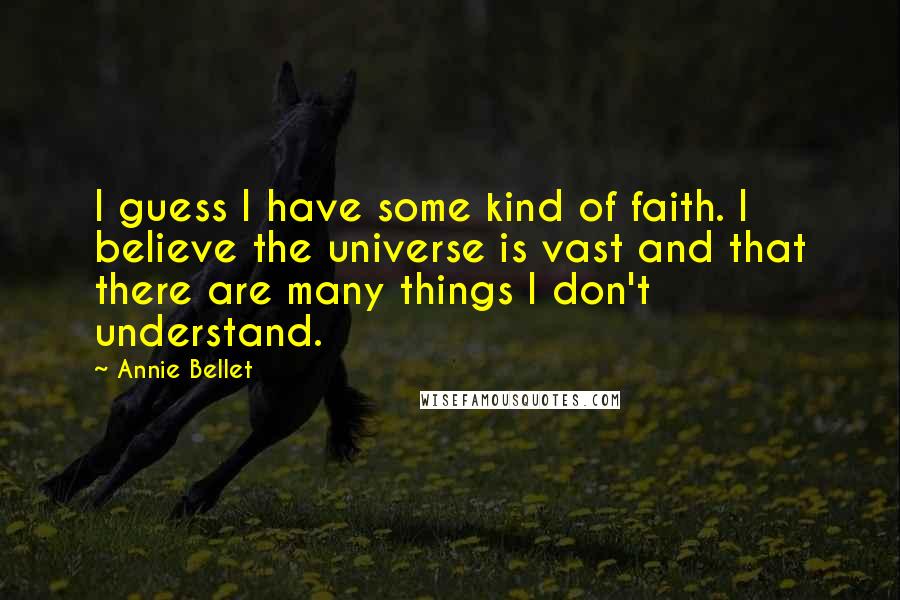 Annie Bellet Quotes: I guess I have some kind of faith. I believe the universe is vast and that there are many things I don't understand.