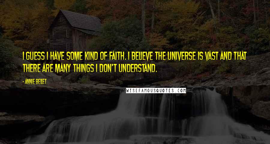 Annie Bellet Quotes: I guess I have some kind of faith. I believe the universe is vast and that there are many things I don't understand.