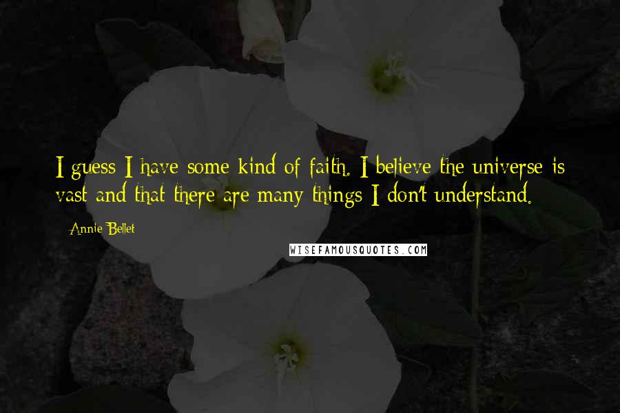 Annie Bellet Quotes: I guess I have some kind of faith. I believe the universe is vast and that there are many things I don't understand.