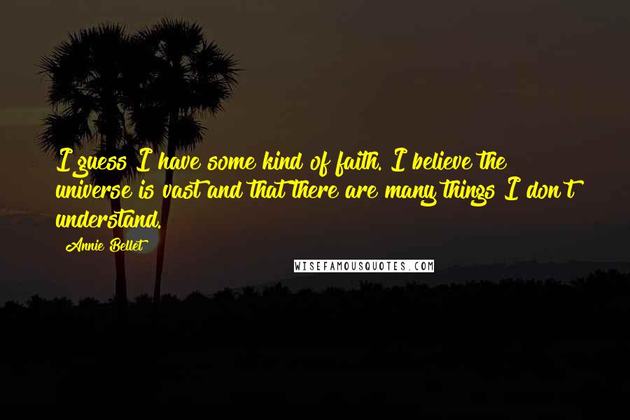 Annie Bellet Quotes: I guess I have some kind of faith. I believe the universe is vast and that there are many things I don't understand.