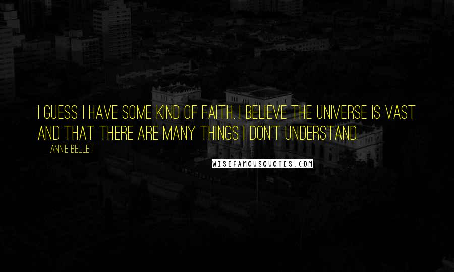 Annie Bellet Quotes: I guess I have some kind of faith. I believe the universe is vast and that there are many things I don't understand.