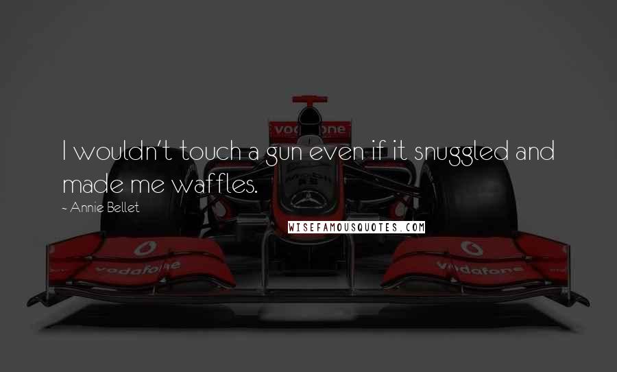 Annie Bellet Quotes: I wouldn't touch a gun even if it snuggled and made me waffles.